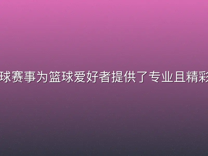 哈哈体育篮球赛事为篮球爱好者提供了专业且精彩的竞技平台